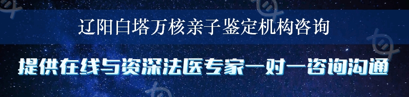 辽阳白塔万核亲子鉴定机构咨询